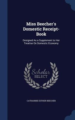 Miss Beecher's Domestic Receipt-Book: Designed As a Supplement to Her Treatise On Domestic Economy by Beecher, Catharine Esther