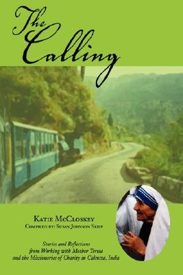 The Calling: Stories and Reflections from Working with Mother Teresa and the Missionaries of Charity in Calcutta, India by McCloskey, Katie