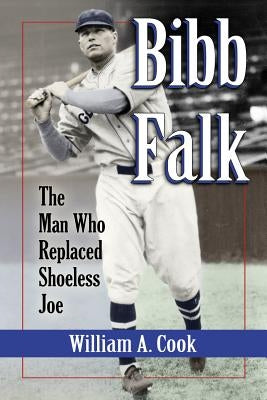 Bibb Falk: The Man Who Replaced Shoeless Joe by Cook, William A.