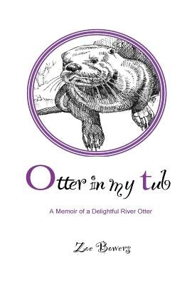 Otter in my Tub: A Memoir of a Delightful River Otter by Bowers, Zoe