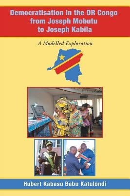 Democratisation in the Dr Congo from Joseph Mobutu to Joseph Kabila: A Modelled Exploration by Katulondi, Hubert Kabasu Babu