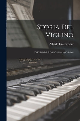 Storia del Violino: Dei Violinisti e Della Musica per Violino by Untersteiner, Alfredo