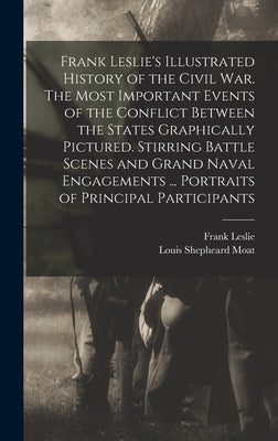 Frank Leslie's Illustrated History of the Civil War. The Most Important Events of the Conflict Between the States Graphically Pictured. Stirring Battl by Leslie, Frank