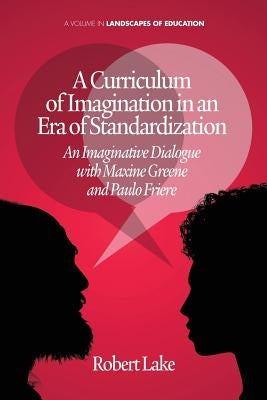 A Curriculum of Imagination in an Era of Standardization: An Imaginative Dialogue with Maxine Greene and Paulo Freire by Lake, Robert