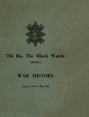 WAR HISTORY OF THE 7th Bn THE BLACK WATCH: Fife Territorial Battalion - August 1939 to May 1945 by Anon