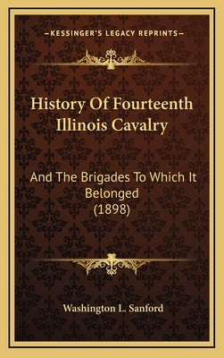 History Of Fourteenth Illinois Cavalry: And The Brigades To Which It Belonged (1898) by Sanford, Washington L.