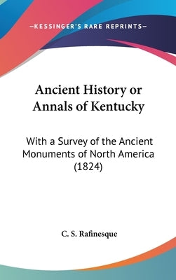 Ancient History or Annals of Kentucky: With a Survey of the Ancient Monuments of North America (1824) by Rafinesque, C. S.