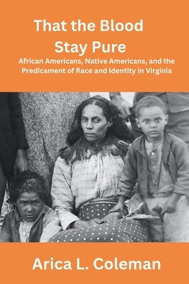 That the Blood Stay Pure: African Americans, Native Americans, and the Predicament of Race and Identity in Virginia by Coleman, Arica L.