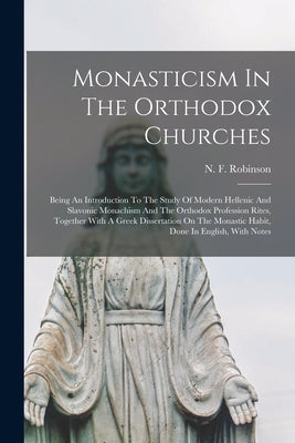 Monasticism In The Orthodox Churches: Being An Introduction To The Study Of Modern Hellenic And Slavonic Monachism And The Orthodox Profession Rites, by Robinson, N. F.