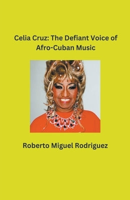 Celia Cruz: The Defiant Voice of Afro-Cuban Music by Rodriguez, Roberto Miguel