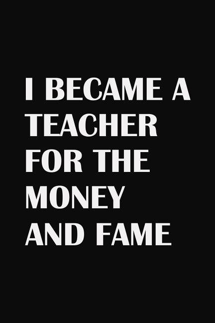 I Became A Teacher For The Money And Fame: Teacher Gifts by Publishing, Rainbowpen