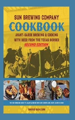 Sun Brewing Company Cookbook Second Edition: Avant-Garde Brewing and Cooking with Beer from the Texas Border by Slocum, David A.