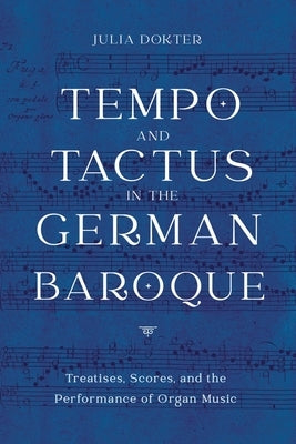 Tempo and Tactus in the German Baroque: Treatises, Scores, and the Performance of Organ Music by Dokter, Julia