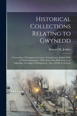 Historical Collections Relating to Gwynedd: A Township of Montgomery County, Pennsylvania, Settled 1698, by Welsh Immigrants; With Some Data Referring by Jenkins, Howard M. (Howard Malcolm)