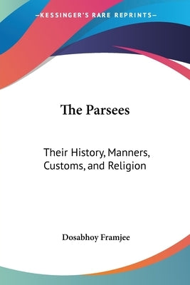 The Parsees: Their History, Manners, Customs, and Religion by Framjee, Dosabhoy