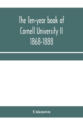 The ten-year book of Cornell University II 1868-1888 by Unknown