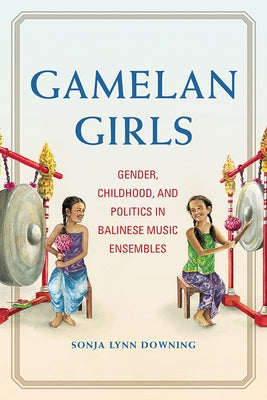 Gamelan Girls: Gender, Childhood, and Politics in Balinese Music Ensembles by Downing, Sonja Lynn