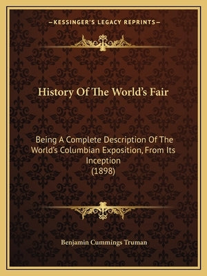 History Of The World's Fair: Being A Complete Description Of The World's Columbian Exposition, From Its Inception (1898) by Truman, Benjamin Cummings