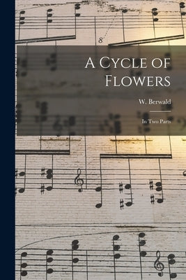 A Cycle of Flowers: in Two Parts by Berwald, W. (William) 1864-1948