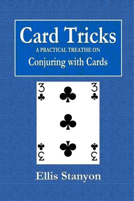 Card Tricks - A Practical Treatise on Conjuring with Cards by Stanyon, Ellis