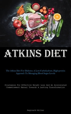 Atkins Diet: The Atkins Diet For Diabetes: A Low-Carbohydrate, High-protein Approach To Managing Blood Sugar Levels (Strategies For by Miller, Reginald