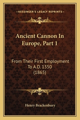 Ancient Cannon In Europe, Part 1: From Their First Employment To A.D. 1350 (1865) by Brackenbury, Henry