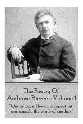 Ambrose Bierce - The Poetry Of Ambrose Bierce - Volume 1: "Quotation, n: The act of repeating erroneously the words of another." by Bierce, Ambrose