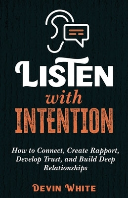 Listen with Intention: How to Connect, Create Rapport, Develop Trust, and Build Deep Relationships by White, Devin