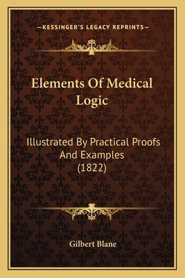 Elements Of Medical Logic: Illustrated By Practical Proofs And Examples (1822) by Blane, Gilbert