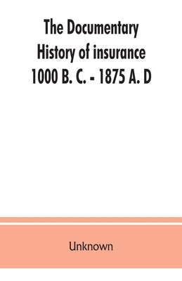 The documentary history of insurance, 1000 B. C. - 1875 A. D by Unknown