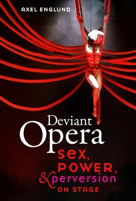 Deviant Opera: Sex, Power, and Perversion on Stage by Englund, Axel