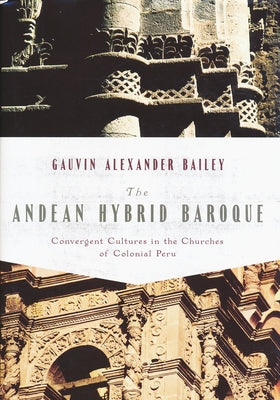 The Andean Hybrid Baroque: Convergent Cultures in the Churches of Colonial Peru by Bailey, Gauvin