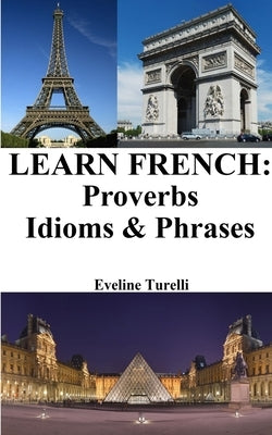 Learn French: Proverbs - Idioms and Phrases: French for beginners by Turelli, Eveline