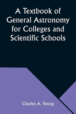 A Textbook of General Astronomy for Colleges and Scientific Schools by Young, Charles A.