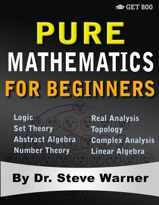 Pure Mathematics for Beginners: A Rigorous Introduction to Logic, Set Theory, Abstract Algebra, Number Theory, Real Analysis, Topology, Complex Analys by Warner, Steve