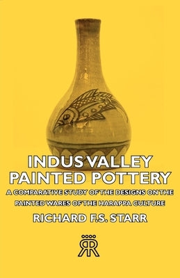 Indus Valley Painted Pottery - A Comparative Study of the Designs on the Painted Wares of the Harappa Culture by Starr, Richard F. S.