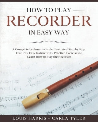 How to Play Recorder in Easy Way: Learn How to Play Recorder in Easy Way by this Complete beginner's Illustrated Guide!Basics, Features, Easy Instruct by Tyler, Carla