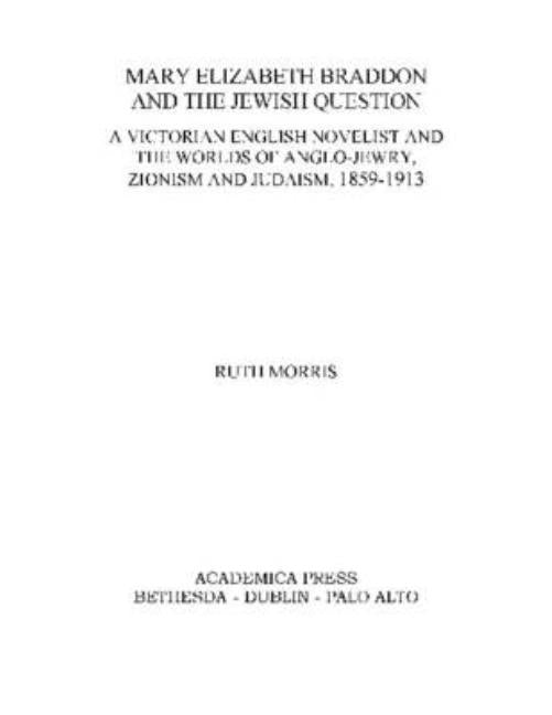 Mary Elizabeth Braddon and the Jewish Question: A Victorian English Novelist and the Worlds of Anglo-Jewry, Zionism and Judaism, 1859 - 1913 by Morris, Ruth