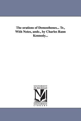 The orations of Demosthenes... Tr., With Notes, andc., by Charles Rann Kennedy... by Demosthenes