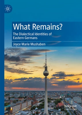 What Remains?: The Dialectical Identities of Eastern Germans by Mushaben, Joyce Marie