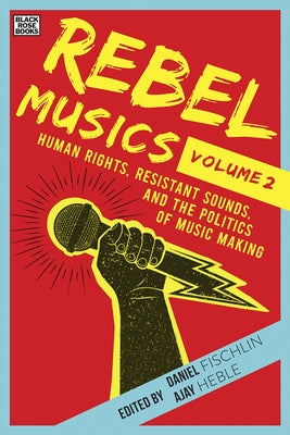 Rebel Musics, Volume 2: Human Rights, Resistant Sounds, and the Politics of Music Making by Fischlin, Daniel