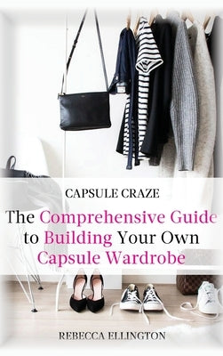 Capsule Craze: The Comprehensive Guide to Building Your Own Capsule Wardrobe by Elligton, Rebecca