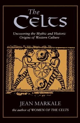 The Celts: Uncovering the Mythic and Historic Origins of Western Culture by Markale, Jean