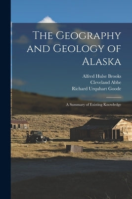 The Geography and Geology of Alaska: A Summary of Existing Knowledge by Abbe, Cleveland