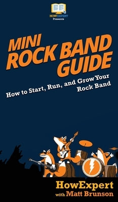 Mini Rock Band Guide: How to Start, Run, and Grow Your Rock Band by Howexpert