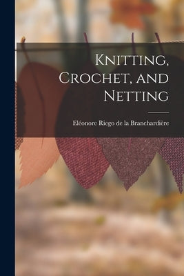 Knitting, Crochet, and Netting by Riego de la Branchardière, Eléonore