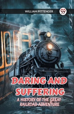 Daring and Suffering a History of the Great Railroad Adventure by Pittenger, William