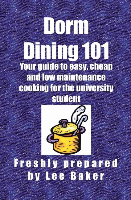 Dorm Dining 101: Your guide to easy, cheap and low maintenance cooking for the university/colleg student by Baker, Lee