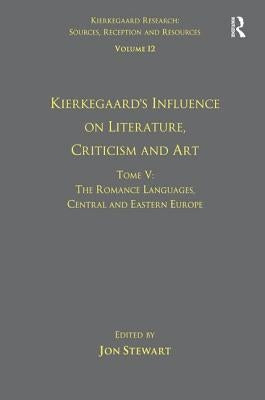 Volume 12, Tome V: Kierkegaard's Influence on Literature, Criticism and Art: The Romance Languages, Central and Eastern Europe by Stewart, Jon