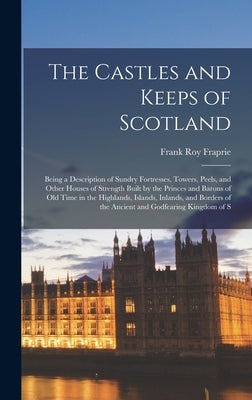 The Castles and Keeps of Scotland: Being a Description of Sundry Fortresses, Towers, Peels, and Other Houses of Strength Built by the Princes and Baro by Fraprie, Frank Roy